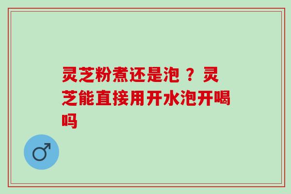 灵芝粉煮还是泡 ？灵芝能直接用开水泡开喝吗