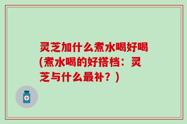 灵芝加什么煮水喝好喝(煮水喝的好搭档：灵芝与什么最补？)