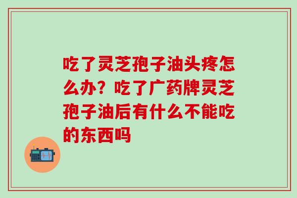 吃了灵芝孢子油头疼怎么办？吃了广药牌灵芝孢子油后有什么不能吃的东西吗