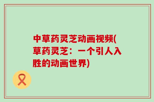中草药灵芝动画视频(草药灵芝：一个引人入胜的动画世界)