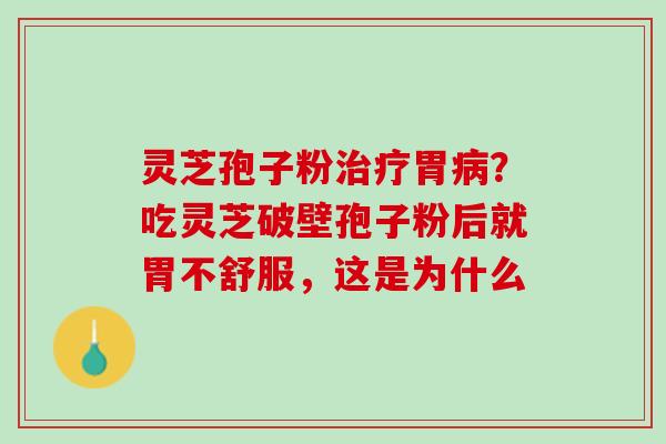 灵芝孢子粉治疗胃病？吃灵芝破壁孢子粉后就胃不舒服，这是为什么