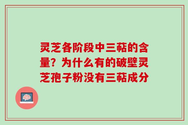 灵芝各阶段中三萜的含量？为什么有的破壁灵芝孢子粉没有三萜成分
