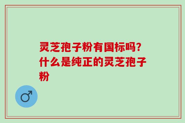 灵芝孢子粉有国标吗？什么是纯正的灵芝孢子粉