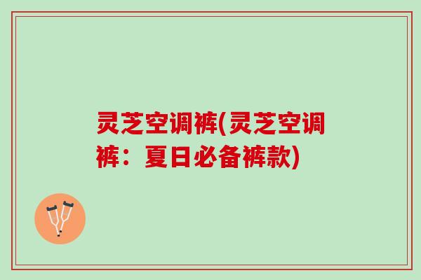 灵芝空调裤(灵芝空调裤：夏日必备裤款)