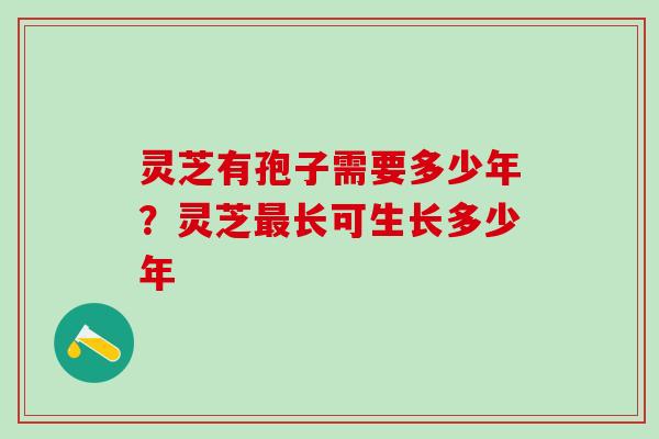 灵芝有孢子需要多少年？灵芝最长可生长多少年