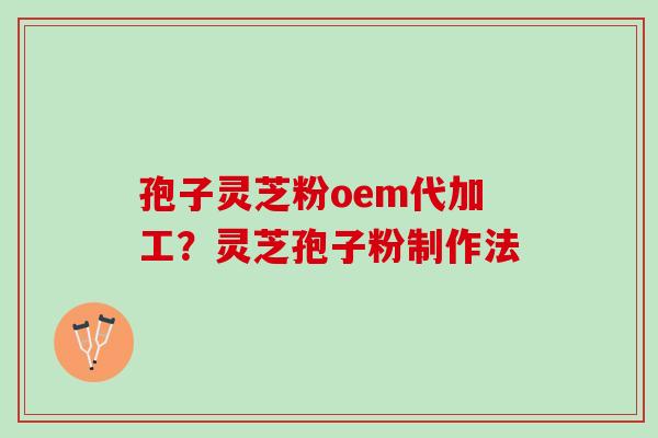 孢子灵芝粉oem代加工？灵芝孢子粉制作法