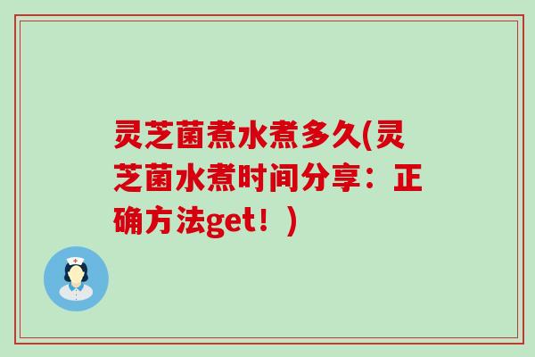 灵芝菌煮水煮多久(灵芝菌水煮时间分享：正确方法get！)