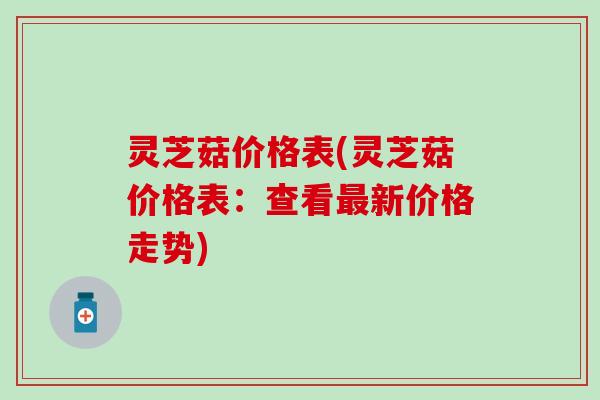 灵芝菇价格表(灵芝菇价格表：查看最新价格走势)