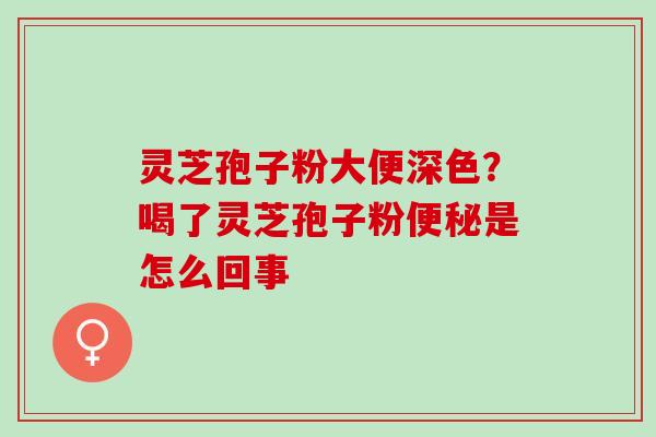 灵芝孢子粉大便深色？喝了灵芝孢子粉便秘是怎么回事