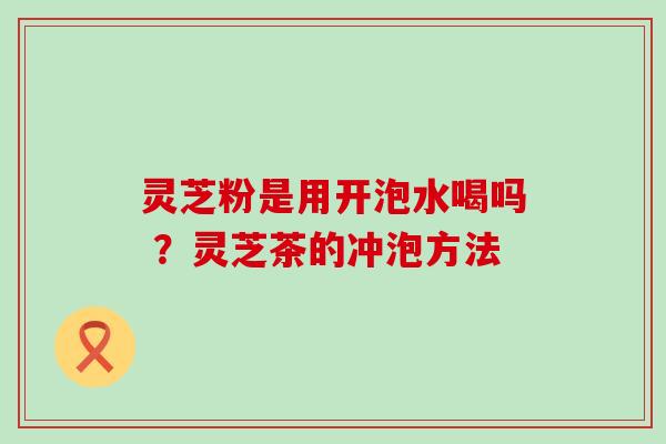 灵芝粉是用开泡水喝吗 ？灵芝茶的冲泡方法