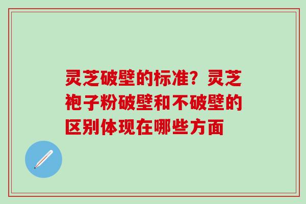 灵芝破壁的标准?灵芝袍子粉破壁和不破壁的区别体现在哪些方面 灵芝破壁的标准?灵芝袍子粉破壁和不破壁的区别体现在哪些方面