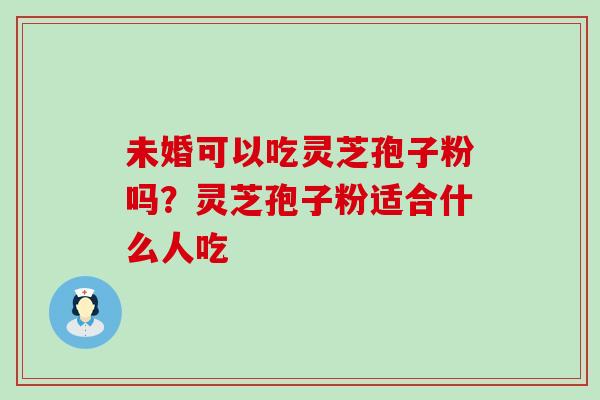 未婚可以吃灵芝孢子粉吗？灵芝孢子粉适合什么人吃