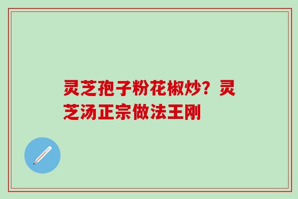 灵芝孢子粉花椒炒？灵芝汤正宗做法王刚