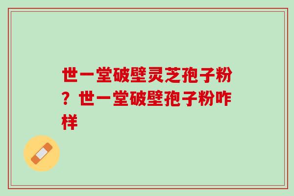 世一堂破壁灵芝孢子粉？世一堂破壁孢子粉咋样