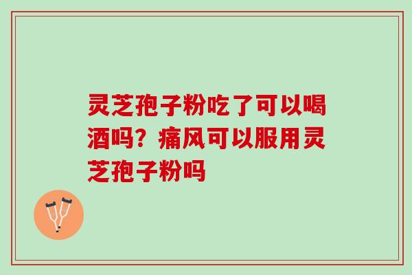 灵芝孢子粉吃了可以喝酒吗？痛风可以服用灵芝孢子粉吗