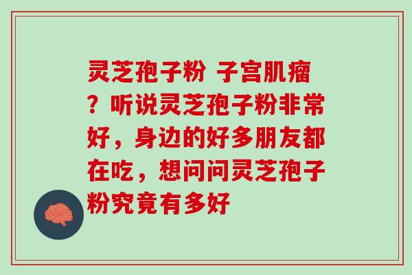 灵芝孢子粉 子宫肌瘤？听说灵芝孢子粉非常好，身边的好多朋友都在吃，想问问灵芝孢子粉究竟有多好