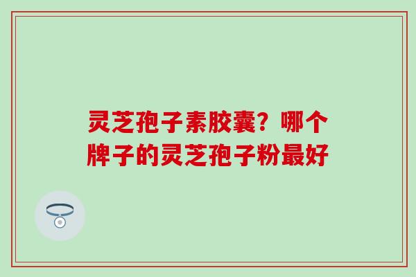 灵芝孢子素胶囊？哪个牌子的灵芝孢子粉最好