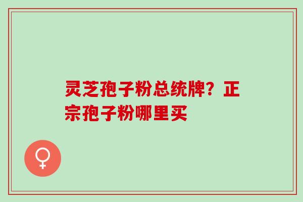 灵芝孢子粉总统牌？正宗孢子粉哪里买