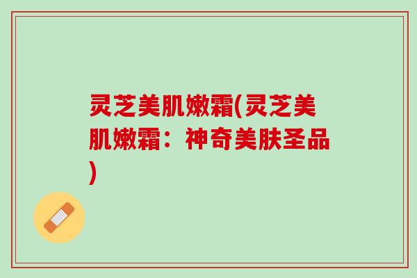 灵芝美肌嫩霜(灵芝美肌嫩霜：神奇美肤圣品)