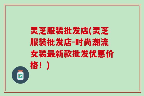 灵芝服装批发店(灵芝服装批发店-时尚潮流女装最新款批发优惠价格！)