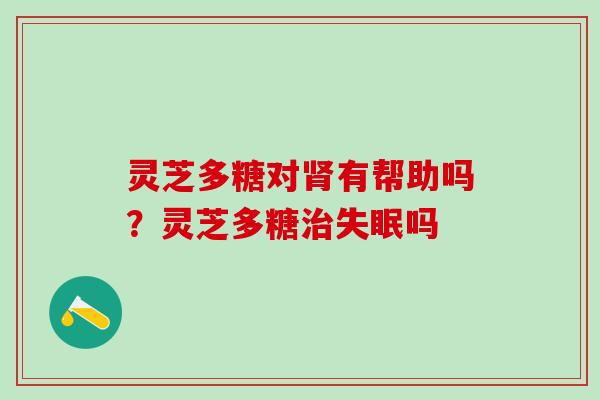 灵芝多糖对肾有帮助吗？灵芝多糖治失眠吗