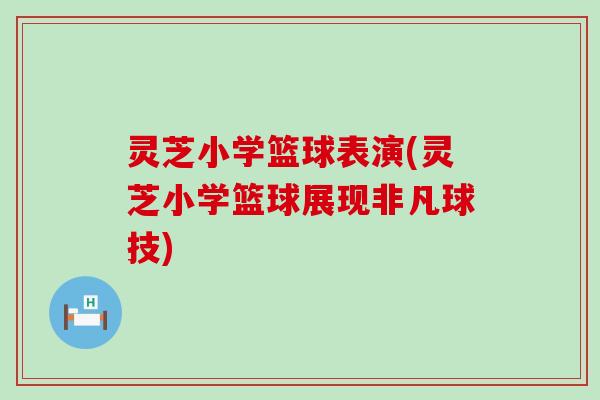 灵芝小学篮球表演(灵芝小学篮球展现非凡球技)