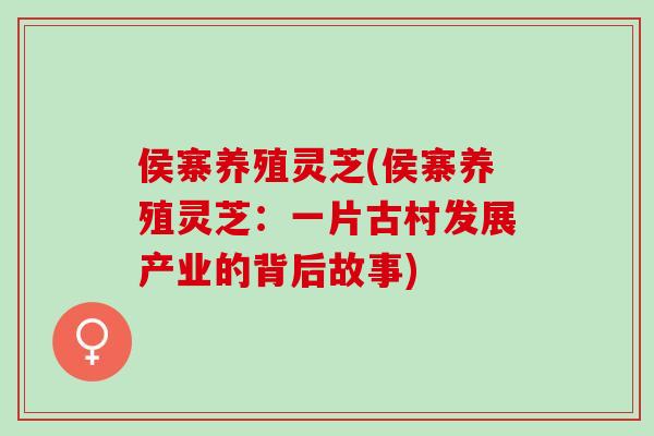 侯寨养殖灵芝(侯寨养殖灵芝：一片古村发展产业的背后故事)