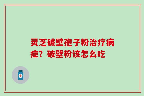 灵芝破壁孢子粉治疗病症？破壁粉该怎么吃