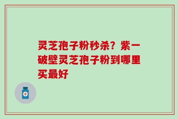 灵芝孢子粉秒杀？紫一破壁灵芝孢子粉到哪里买最好