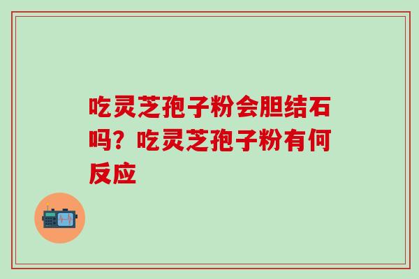 吃灵芝孢子粉会胆结石吗？吃灵芝孢子粉有何反应