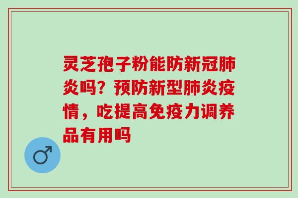 灵芝孢子粉能防新冠炎吗?新型炎疫情,吃提高调养品有用吗 灵芝孢子粉能防新冠炎吗?新型炎疫情,吃提高调养品有用吗
