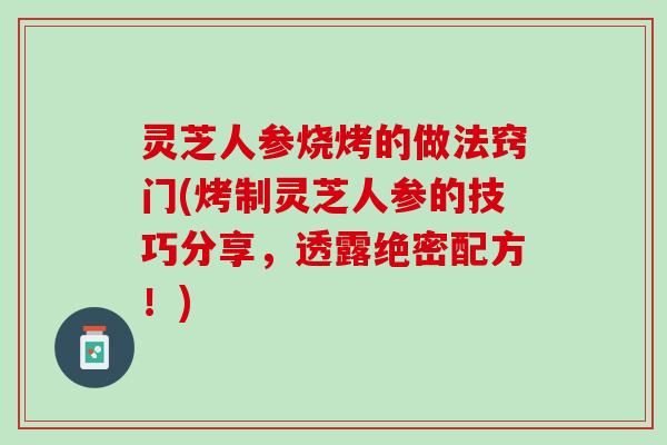 灵芝人参烧烤的做法窍门(烤制灵芝人参的技巧分享，透露绝密配方！)