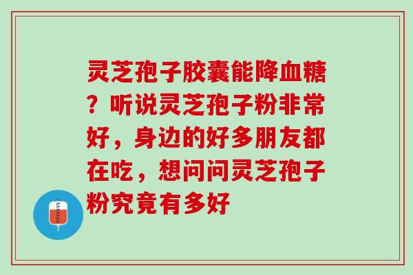 灵芝孢子胶囊能降血糖？听说灵芝孢子粉非常好，身边的好多朋友都在吃，想问问灵芝孢子粉究竟有多好