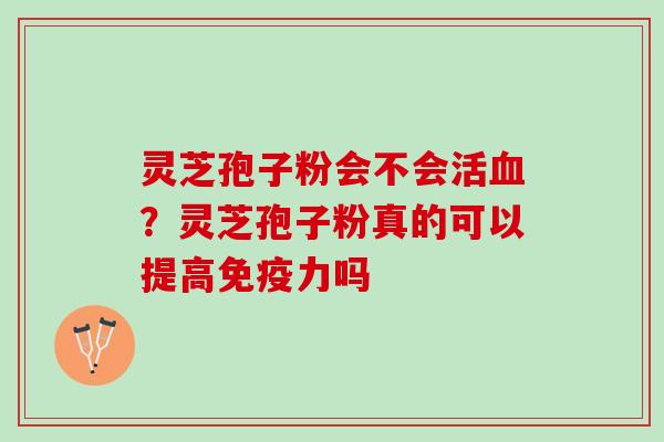 灵芝孢子粉会不会活血？灵芝孢子粉真的可以提高免疫力吗