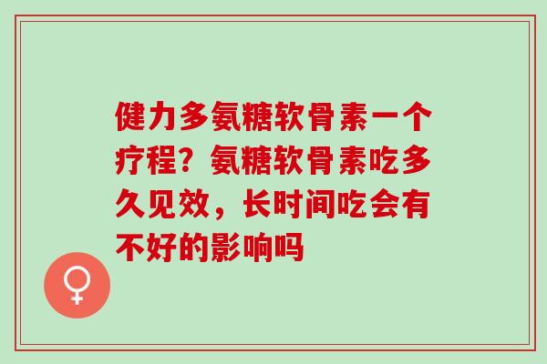 健力多氨糖软骨素一个疗程？氨糖软骨素吃多久见效，长时间吃会有不好的影响吗