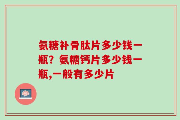 氨糖补骨肽片多少钱一瓶？氨糖钙片多少钱一瓶,一般有多少片