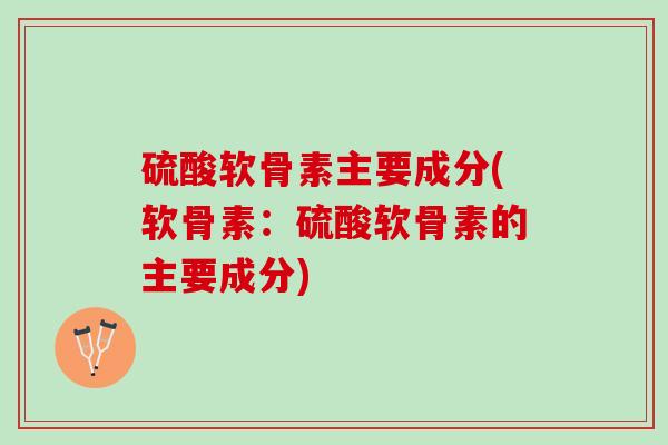 硫酸软骨素主要成分(软骨素：硫酸软骨素的主要成分)