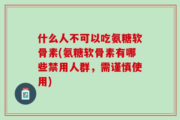 什么人不可以吃氨糖软骨素(氨糖软骨素有哪些禁用人群，需谨慎使用)