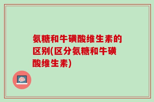 氨糖和牛磺酸维生素的区别(区分氨糖和牛磺酸维生素)