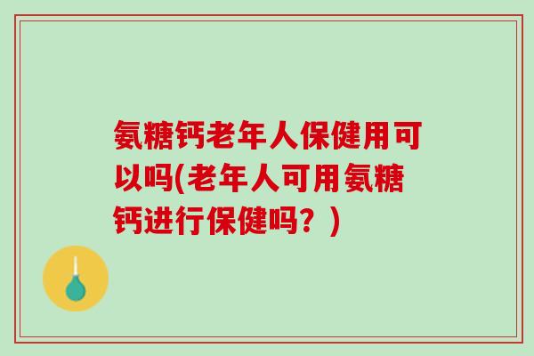氨糖钙老年人保健用可以吗(老年人可用氨糖钙进行保健吗？)