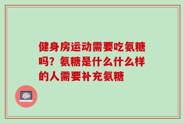 健身房运动需要吃氨糖吗？氨糖是什么什么样的人需要补充氨糖