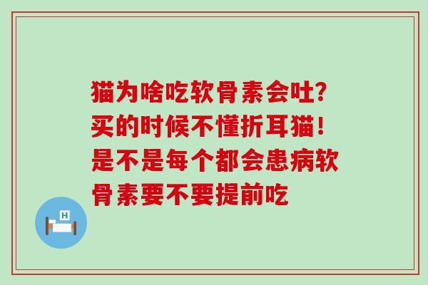 猫为啥吃软骨素会吐？买的时候不懂折耳猫！是不是每个都会患病软骨素要不要提前吃