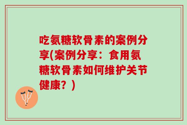 吃氨糖软骨素的案例分享(案例分享：食用氨糖软骨素如何维护关节健康？)