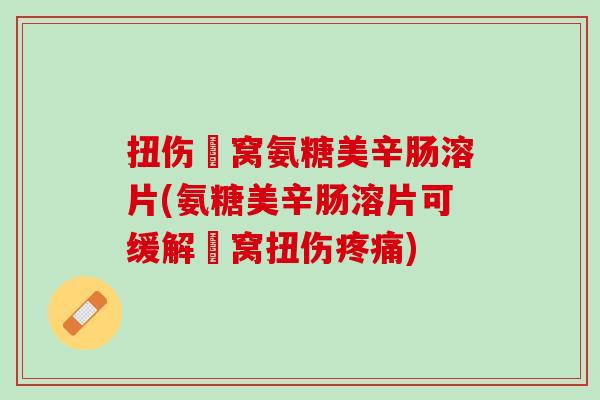 扭伤腘窝氨糖美辛肠溶片(氨糖美辛肠溶片可缓解腘窝扭伤疼痛)