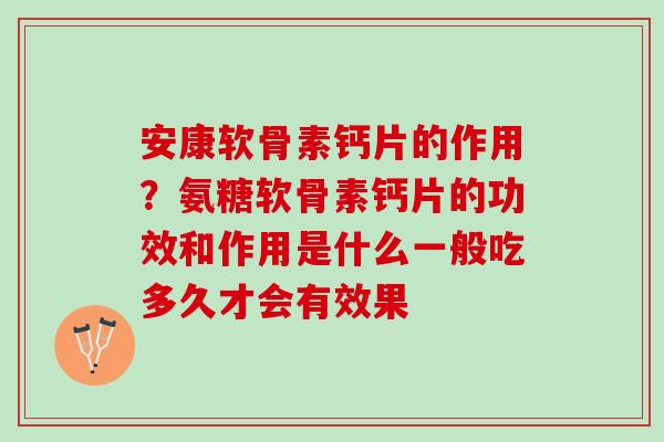 安康软骨素钙片的作用？氨糖软骨素钙片的功效和作用是什么一般吃多久才会有效果