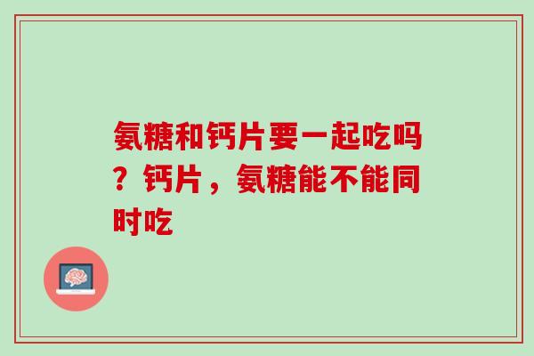 氨糖和钙片要一起吃吗？钙片，氨糖能不能同时吃