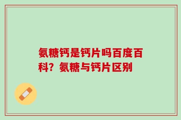氨糖钙是钙片吗百度百科？氨糖与钙片区别
