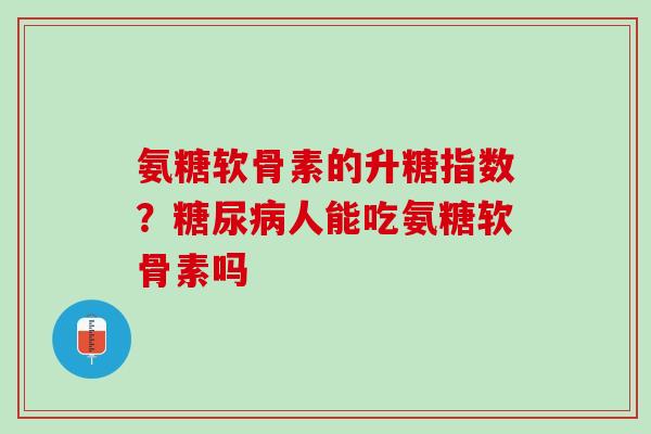 氨糖软骨素的升糖指数？糖尿病人能吃氨糖软骨素吗