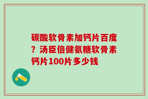 碳酸软骨素加钙片百度？汤臣倍健氨糖软骨素钙片100片多少钱
