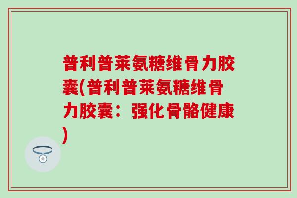 普利普莱氨糖维骨力胶囊(普利普莱氨糖维骨力胶囊：强化骨骼健康)